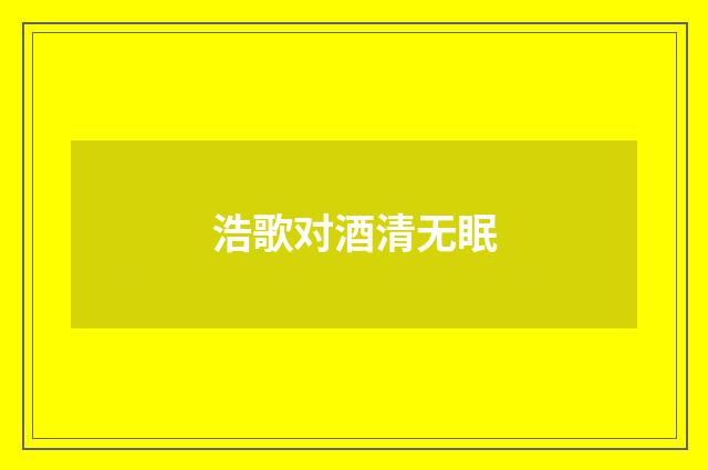 浩歌对酒清无眠