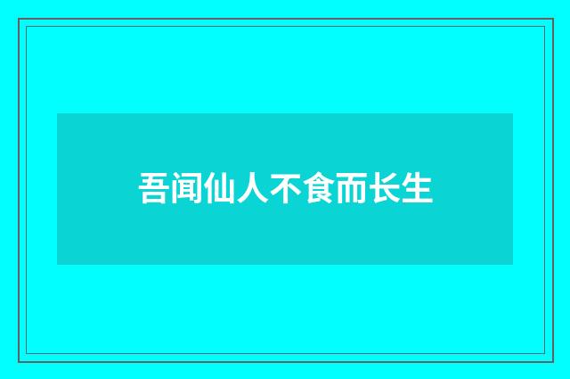 吾闻仙人不食而长生