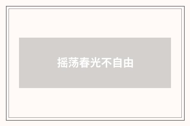 摇荡春光不自由