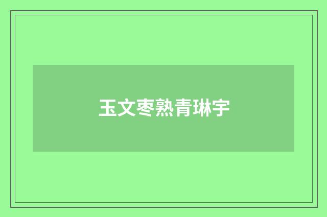 玉文枣熟青琳宇