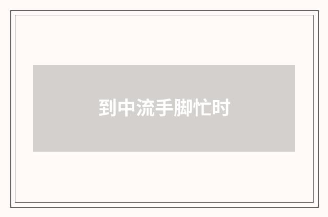 到中流手脚忙时