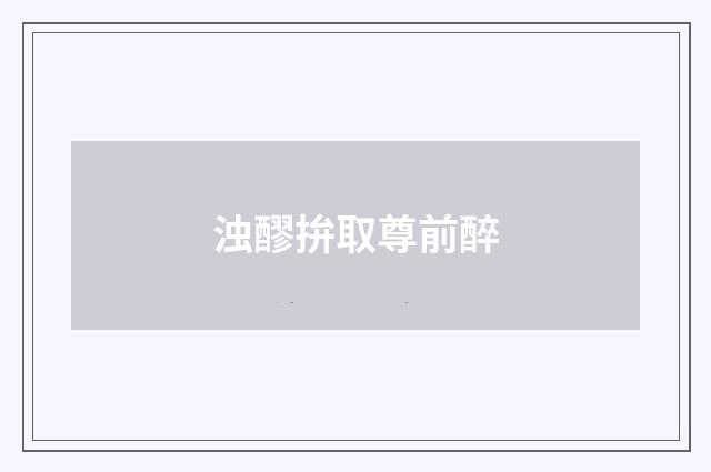 浊醪拚取尊前醉