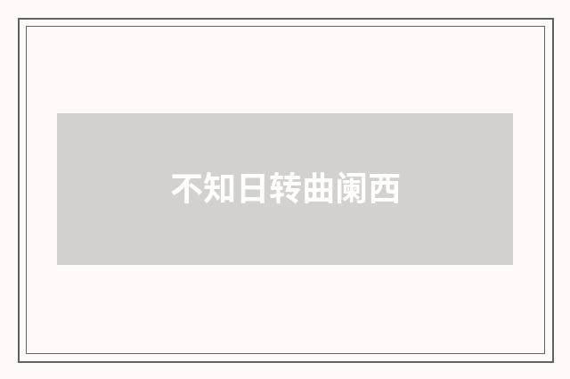 不知日转曲阑西