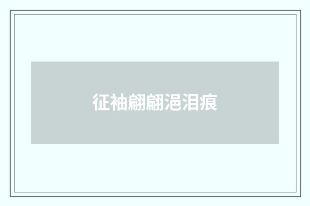 征袖翩翩浥泪痕