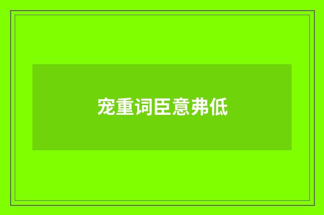 宠重词臣意弗低