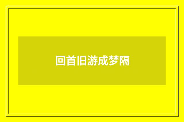 回首旧游成梦隔