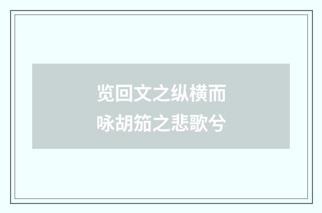 览回文之纵横而咏胡笳之悲歌兮