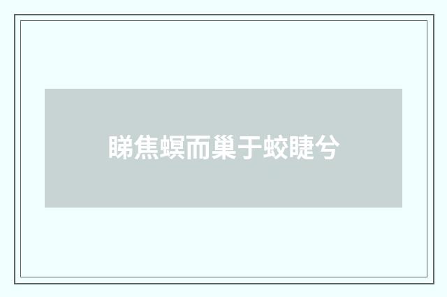 睇焦螟而巢于蛟睫兮