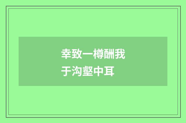 幸致一樽酬我于沟壑中耳