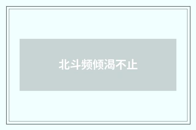 北斗频倾渴不止