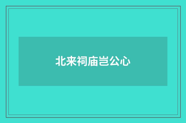 北来祠庙岂公心