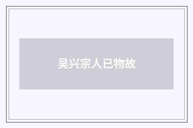 吴兴宗人已物故