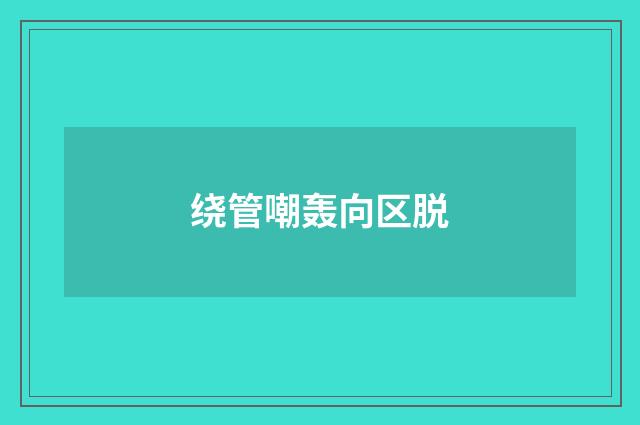 绕管嘲轰向区脱