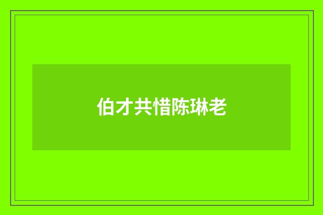 伯才共惜陈琳老