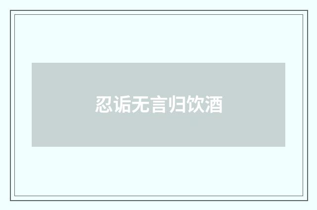 忍诟无言归饮酒