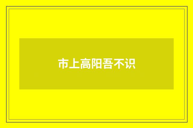 市上高阳吾不识