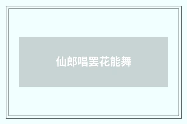 仙郎唱罢花能舞