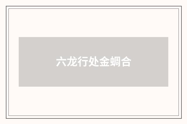 六龙行处金蜩合