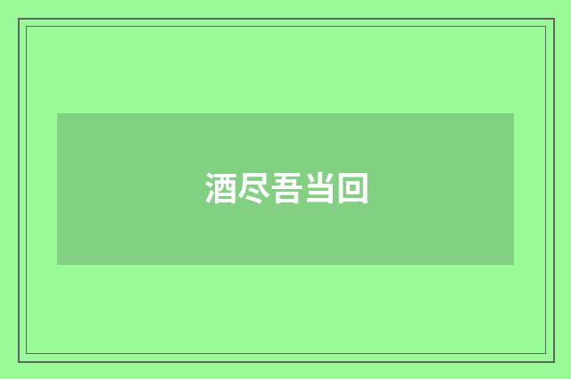 酒尽吾当回