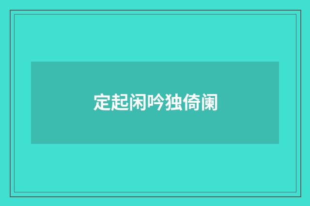 定起闲吟独倚阑