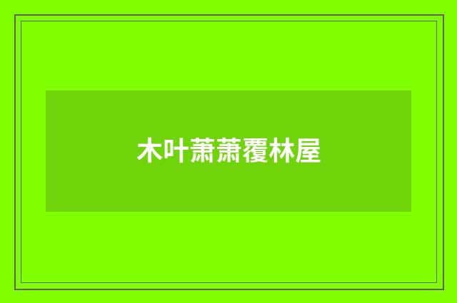 木叶萧萧覆林屋