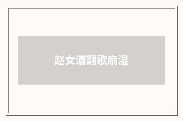 赵女酒翻歌扇湿