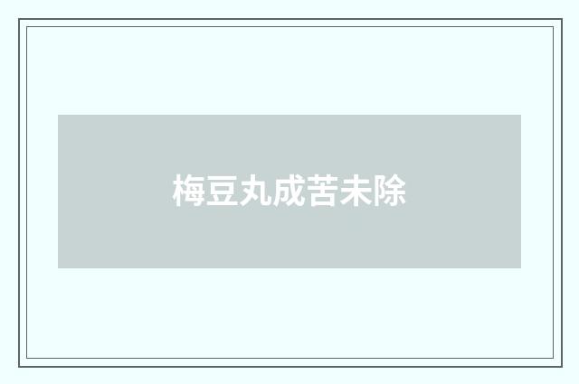 梅豆丸成苦未除