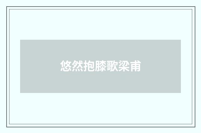 悠然抱膝歌梁甫