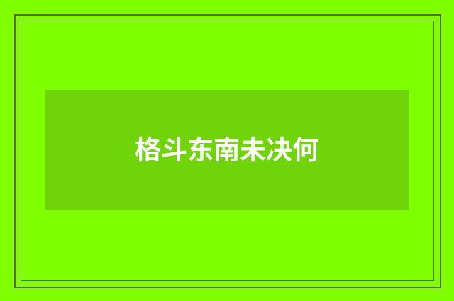 格斗东南未决何