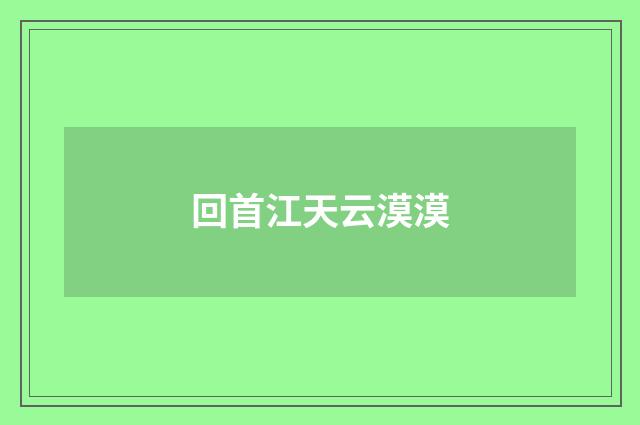 回首江天云漠漠