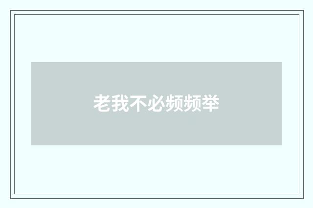 老我不必频频举