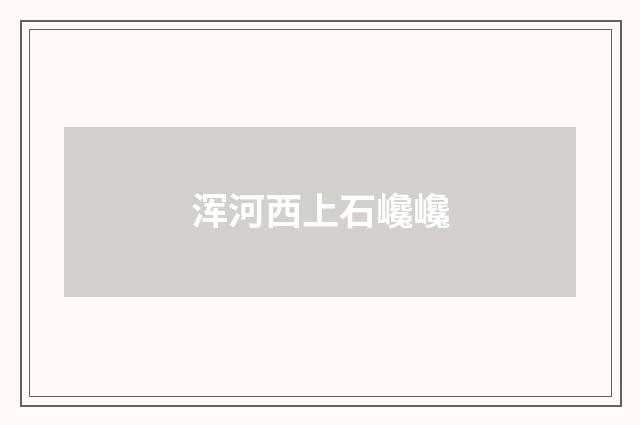 浑河西上石巉巉