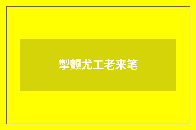 掣颤尤工老来笔