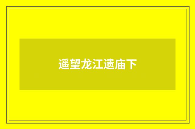 遥望龙江遗庙下