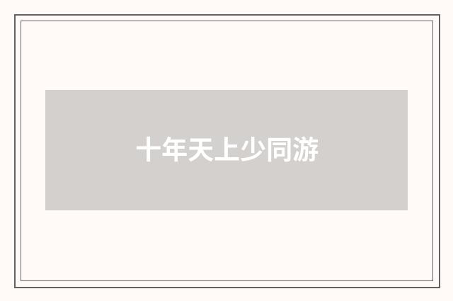 十年天上少同游