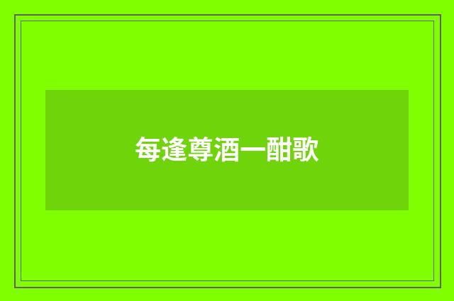 每逢尊酒一酣歌