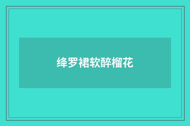 绛罗裙软醉榴花
