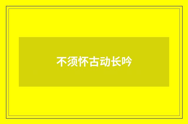 不须怀古动长吟