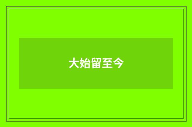 大始留至今