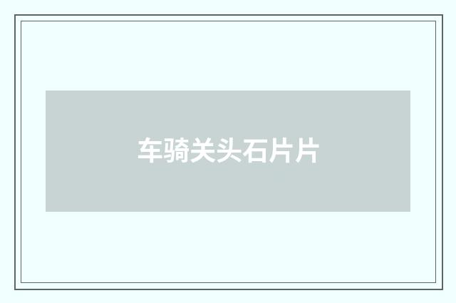 车骑关头石片片