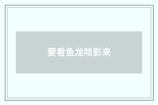 要看鱼龙啖影来