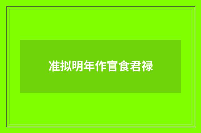 准拟明年作官食君禄