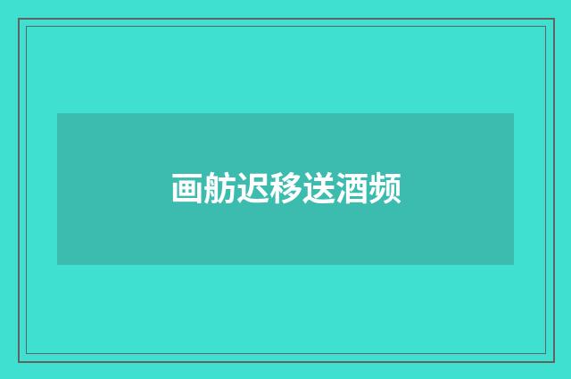 画舫迟移送酒频