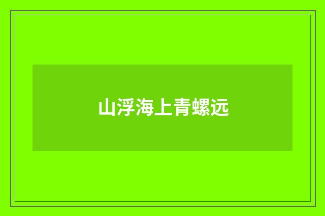 山浮海上青螺远