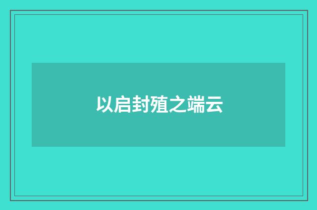 以启封殖之端云