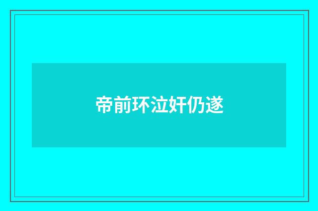 帝前环泣奸仍遂