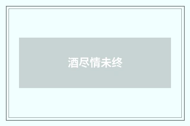 酒尽情未终