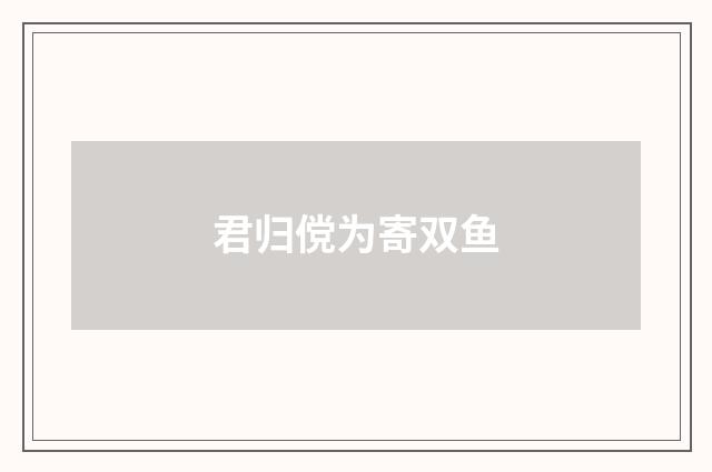 君归傥为寄双鱼