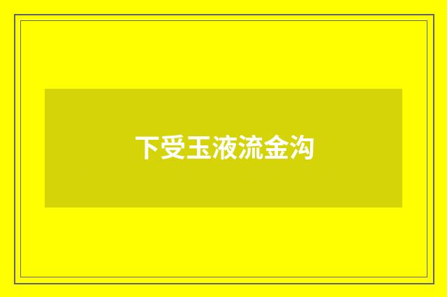 下受玉液流金沟