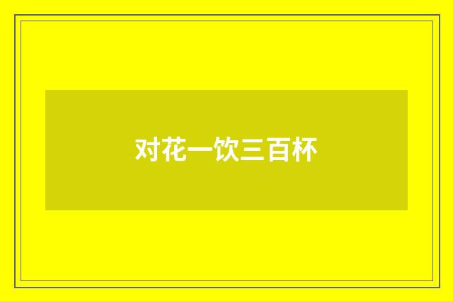 对花一饮三百杯